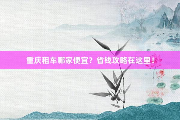 重庆租车哪家便宜？省钱攻略在这里！