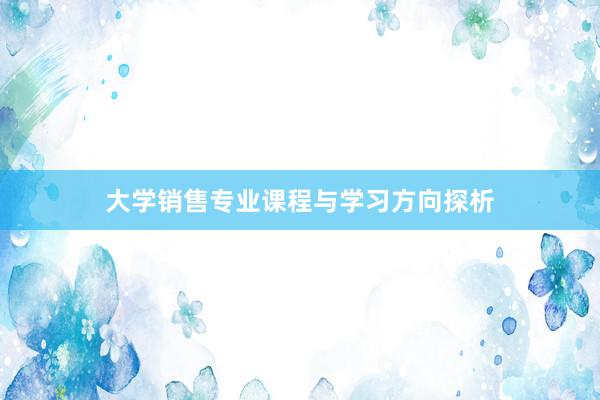 大学销售专业课程与学习方向探析